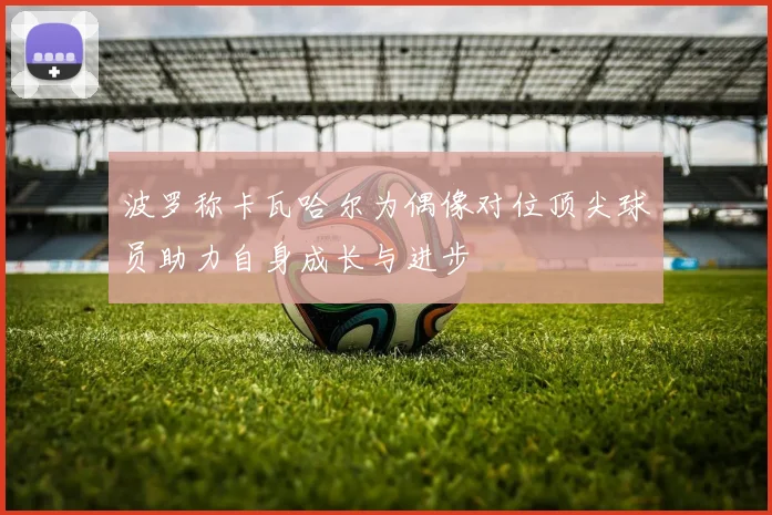 波罗称卡瓦哈尔为偶像对位顶尖球员助力自身成长与进步