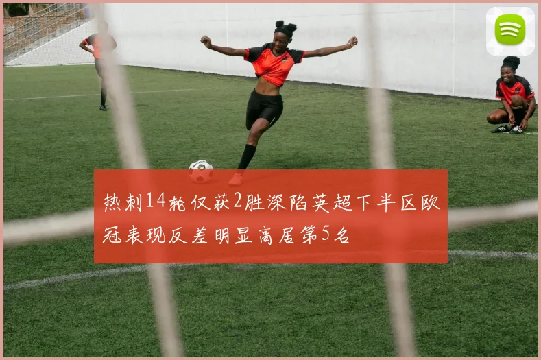 热刺14轮仅获2胜深陷英超下半区欧冠表现反差明显高居第5名