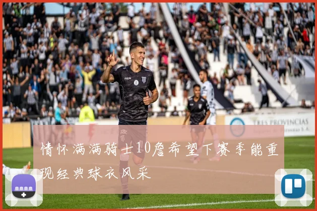 情怀满满骑士10詹希望下赛季能重现经典球衣风采