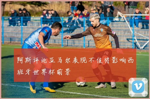 阿斯评论亚马尔表现不佳将影响西班牙世界杯前景