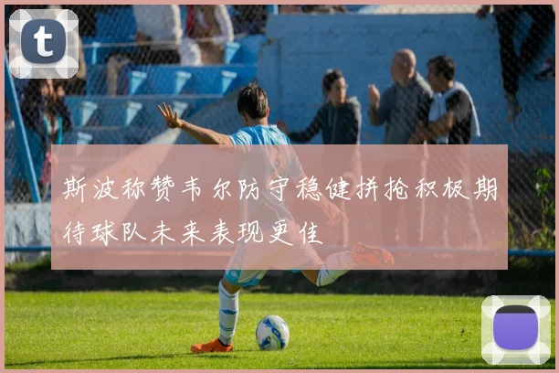 斯波称赞韦尔防守稳健拼抢积极期待球队未来表现更佳