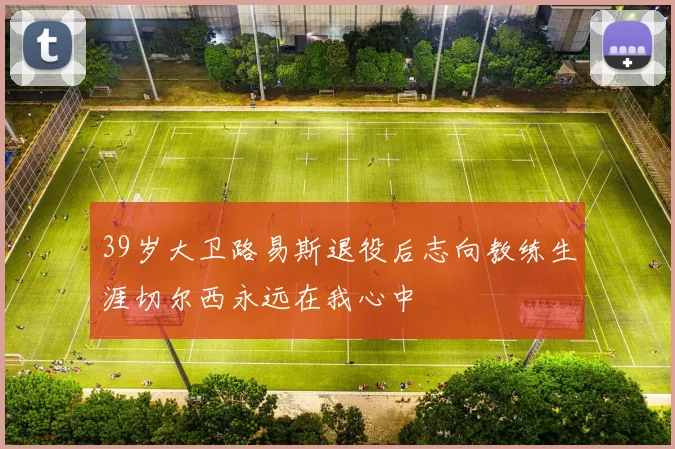 39岁大卫路易斯退役后志向教练生涯切尔西永远在我心中
