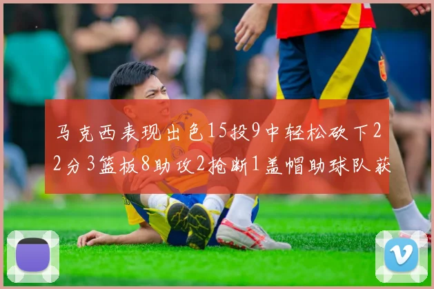 马克西表现出色15投9中轻松砍下22分3篮板8助攻2抢断1盖帽助球队获胜