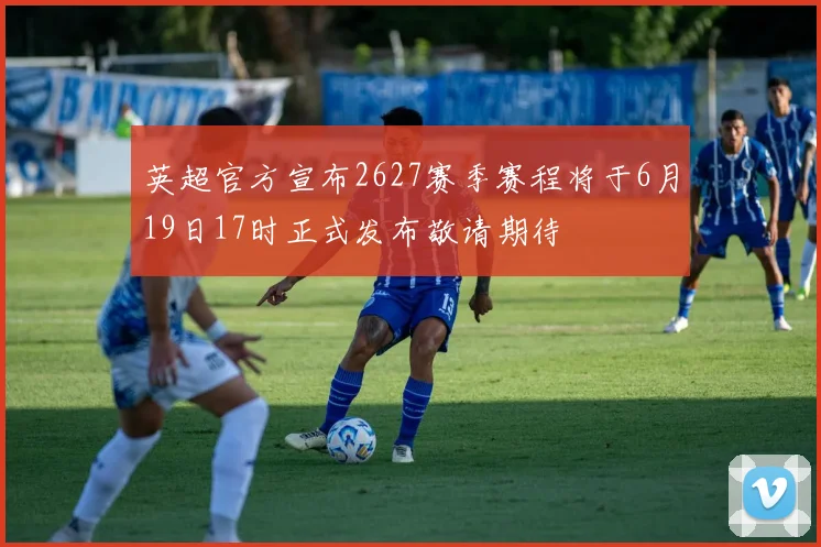 英超官方宣布2627赛季赛程将于6月19日17时正式发布敬请期待