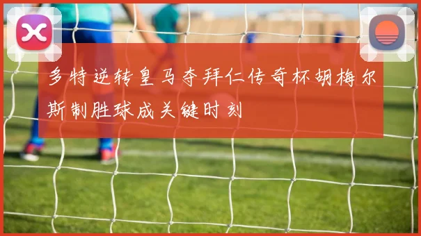 多特逆转皇马夺拜仁传奇杯胡梅尔斯制胜球成关键时刻