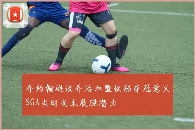 乔约翰逊谈乔治加盟快船夺冠意义SGA当时尚未展现潜力