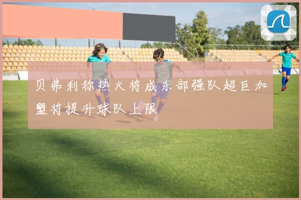 贝弗利称热火将成东部强队超巨加盟将提升球队上限