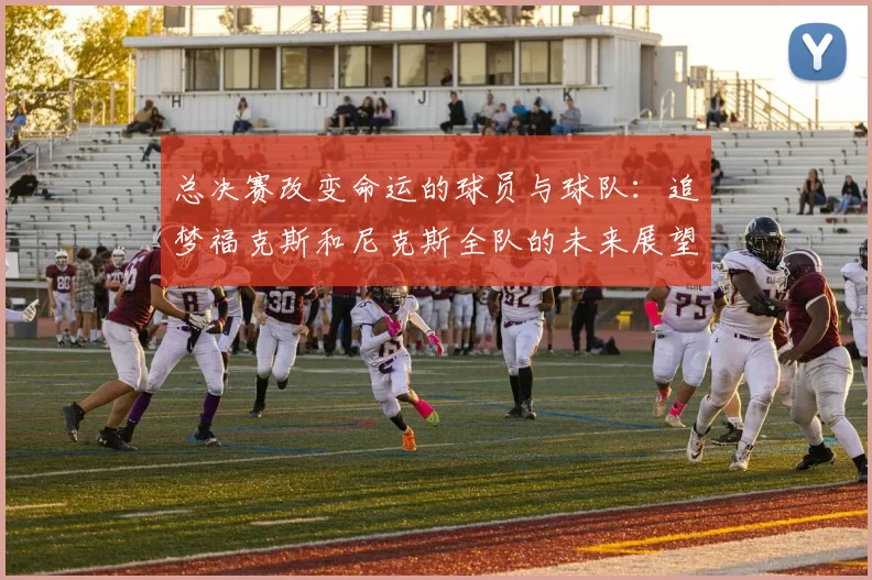 总决赛改变命运的球员与球队：追梦福克斯和尼克斯全队的未来展望