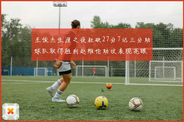 王俊杰生涯之夜狂砍27分7记三分助球队取得胜利赵维伦助攻表现亮眼