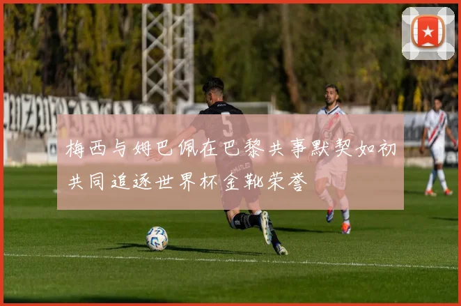 梅西与姆巴佩在巴黎共事默契如初共同追逐世界杯金靴荣誉