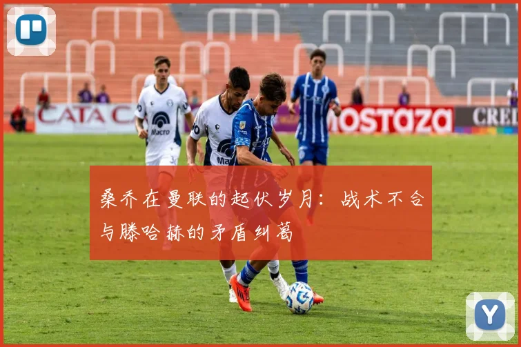 桑乔在曼联的起伏岁月：战术不合与滕哈赫的矛盾纠葛