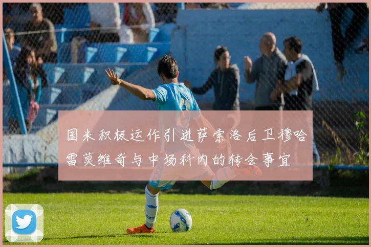 国米积极运作引进萨索洛后卫穆哈雷莫维奇与中场科内的转会事宜