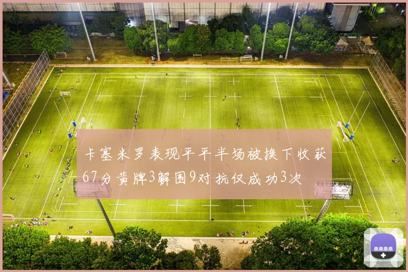 卡塞米罗表现平平半场被换下收获67分黄牌3解围9对抗仅成功3次