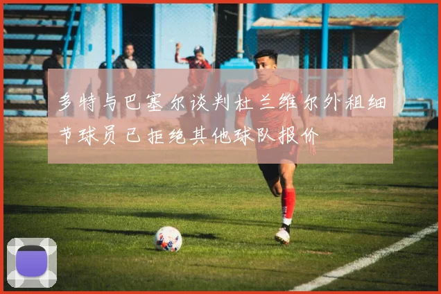 多特与巴塞尔谈判杜兰维尔外租细节球员已拒绝其他球队报价