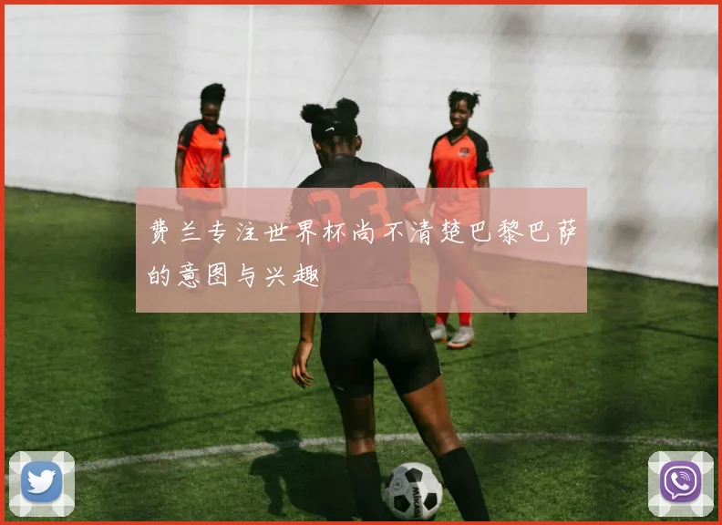 费兰专注世界杯尚不清楚巴黎巴萨的意图与兴趣