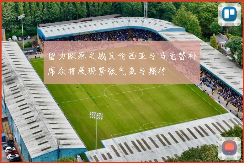 留力欧冠之战瓦伦西亚与马竞替补席众将展现紧张气氛与期待