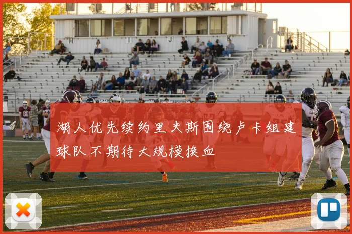 湖人优先续约里夫斯围绕卢卡组建球队不期待大规模换血