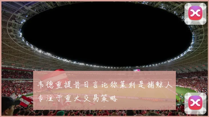 韦德重提昔日言论称莱利是捕鲸人专注于重大交易策略