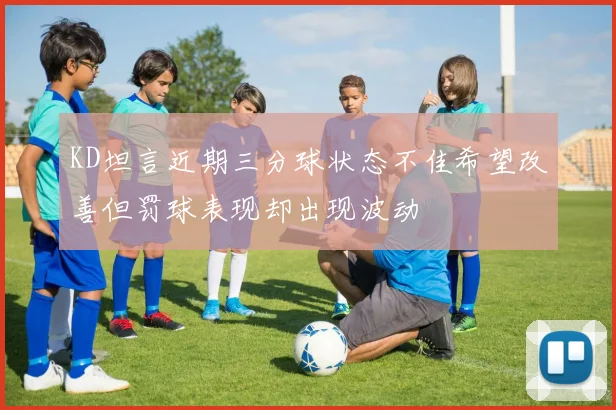 KD坦言近期三分球状态不佳希望改善但罚球表现却出现波动