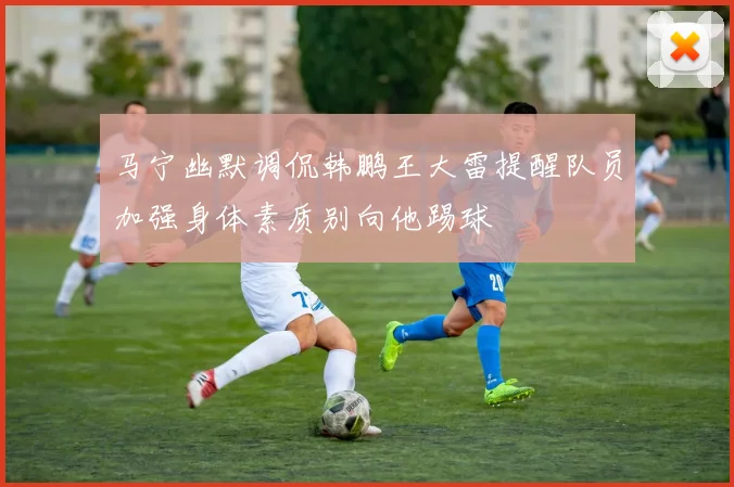 马宁幽默调侃韩鹏王大雷提醒队员加强身体素质别向他踢球