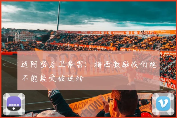 迈阿密后卫弗雷：梅西激励我们绝不能接受被逆转