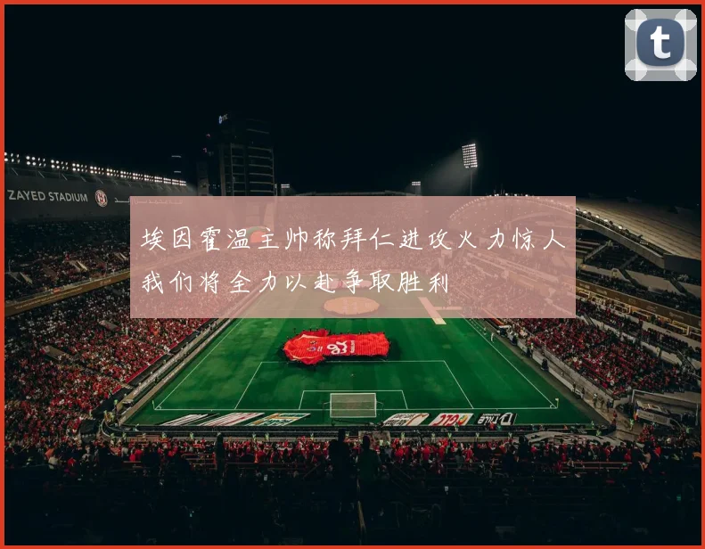 埃因霍温主帅称拜仁进攻火力惊人我们将全力以赴争取胜利
