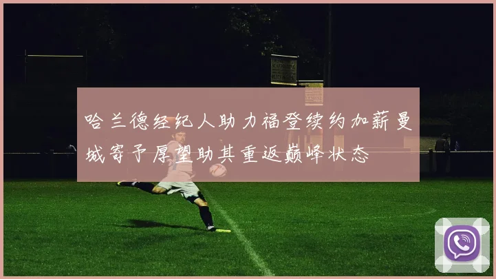 哈兰德经纪人助力福登续约加薪曼城寄予厚望助其重返巅峰状态